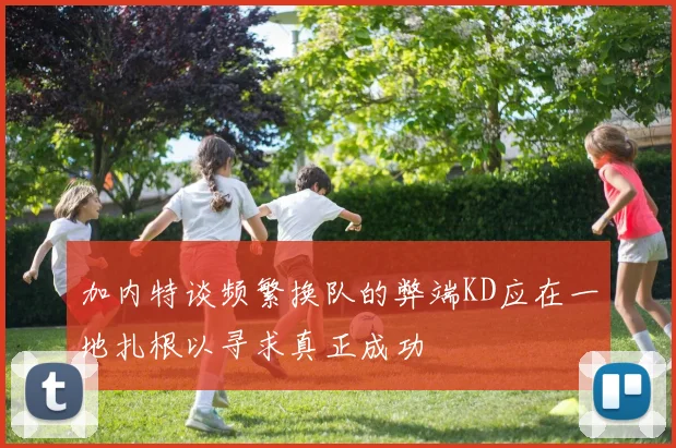 加内特谈频繁换队的弊端KD应在一地扎根以寻求真正成功