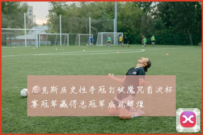 尼克斯历史性夺冠打破魔咒首次杯赛冠军赢得总冠军成就辉煌