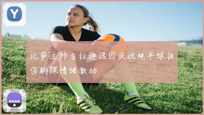 比萨主帅吉拉迪诺因庆祝绝平球扭伤脚踝情绪激动