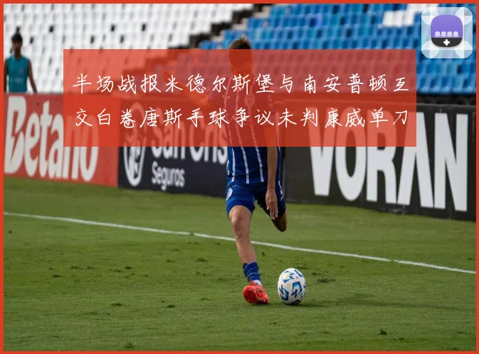 半场战报米德尔斯堡与南安普顿互交白卷唐斯手球争议未判康威单刀击中立柱