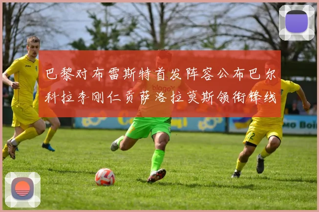 巴黎对布雷斯特首发阵容公布巴尔科拉李刚仁贡萨洛拉莫斯领衔锋线