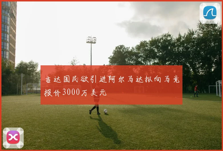 吉达国民欲引进阿尔马达拟向马竞报价3000万美元
