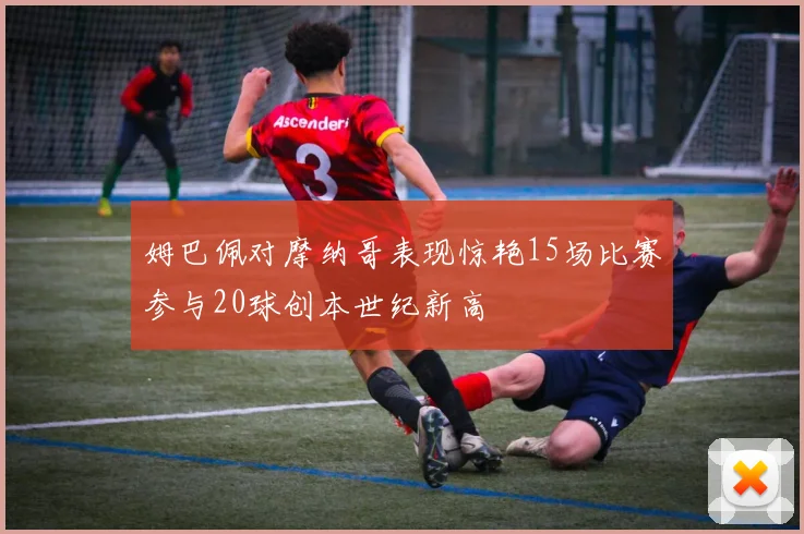 姆巴佩对摩纳哥表现惊艳15场比赛参与20球创本世纪新高