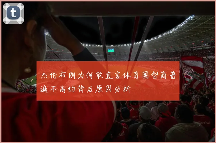 杰伦布朗为何敢直言体育圈智商普遍不高的背后原因分析