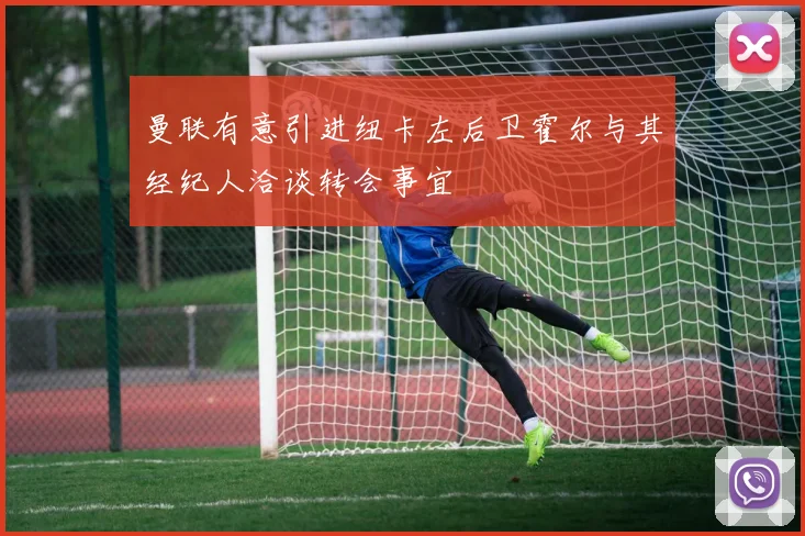 曼联有意引进纽卡左后卫霍尔与其经纪人洽谈转会事宜