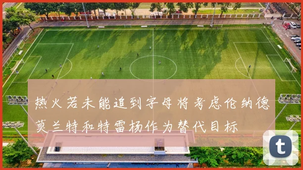 热火若未能追到字母将考虑伦纳德莫兰特和特雷杨作为替代目标