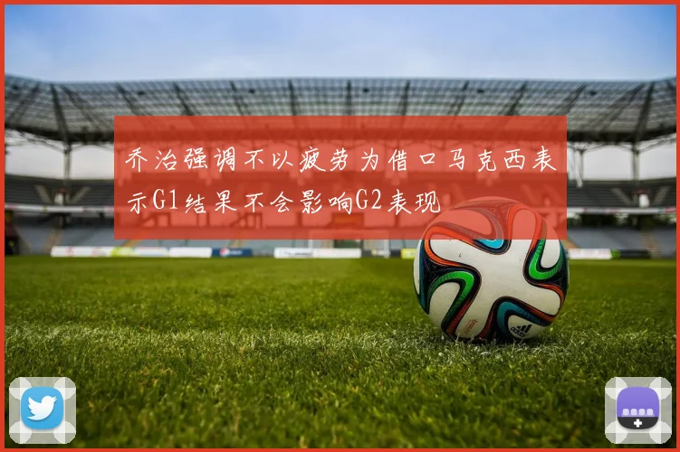 乔治强调不以疲劳为借口马克西表示G1结果不会影响G2表现
