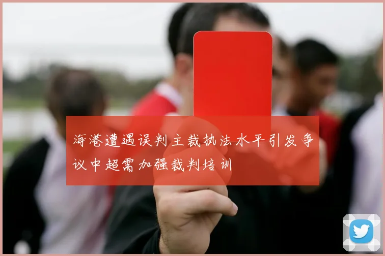 海港遭遇误判主裁执法水平引发争议中超需加强裁判培训