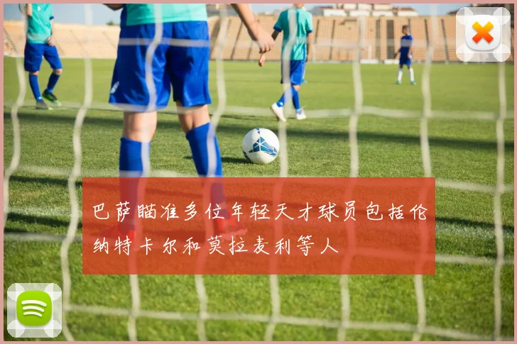巴萨瞄准多位年轻天才球员包括伦纳特卡尔和莫拉麦利等人