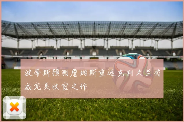 波蒂斯预测詹姆斯重返克利夫兰将成完美收官之作