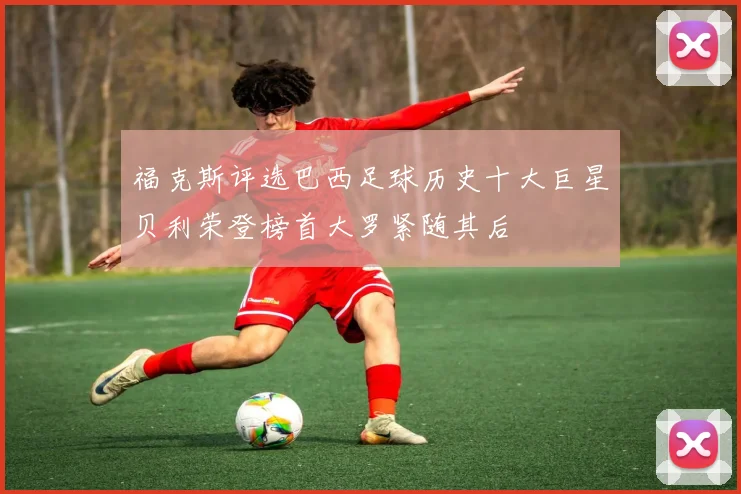 福克斯评选巴西足球历史十大巨星贝利荣登榜首大罗紧随其后