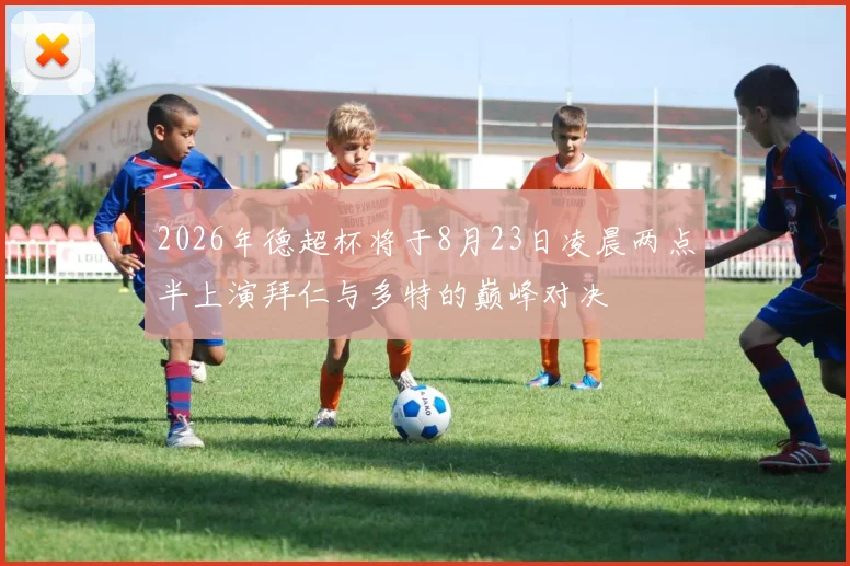 2026年德超杯将于8月23日凌晨两点半上演拜仁与多特的巅峰对决